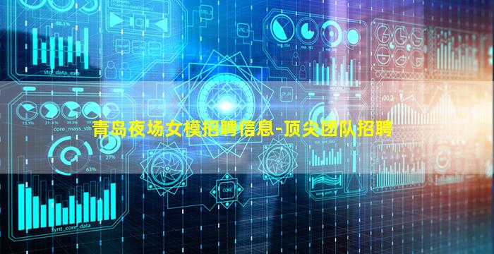 青岛夜场女模招聘信息-顶尖团队招聘